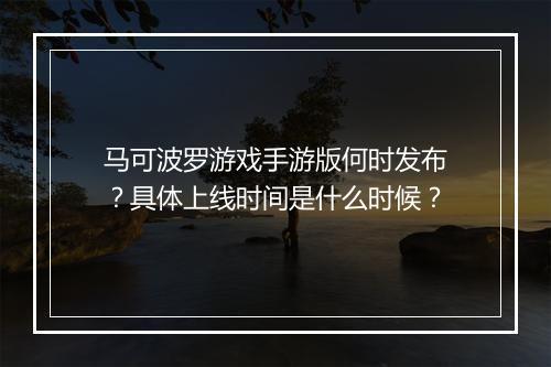马可波罗游戏手游版何时发布?具体上线时间是什么时候?