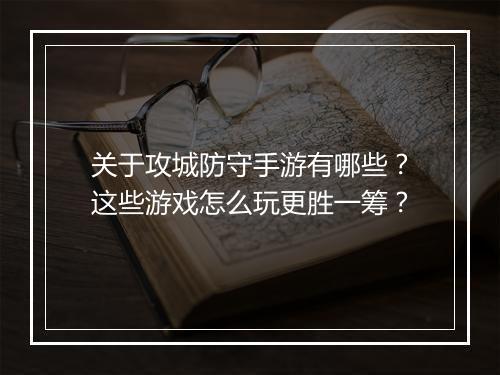 关于攻城防守手游有哪些?这些游戏怎么玩更胜一筹?