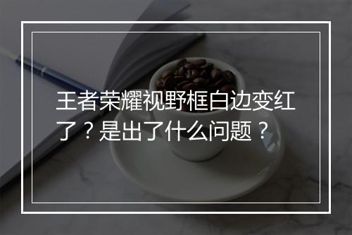 王者荣耀视野框白边变红了?是出了什么问题?