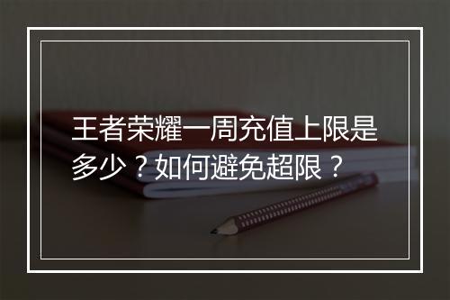 王者荣耀一周充值上限是多少?如何避免超限?