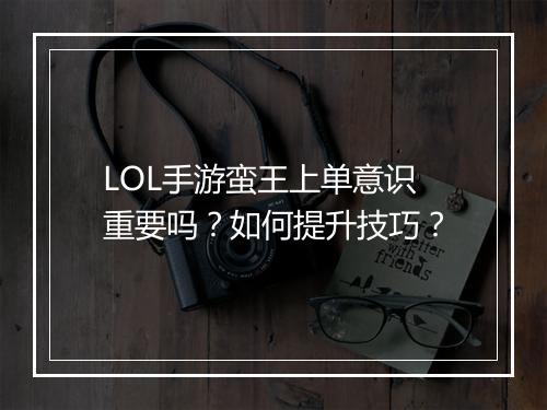 LOL手游蛮王上单意识重要吗?如何提升技巧?