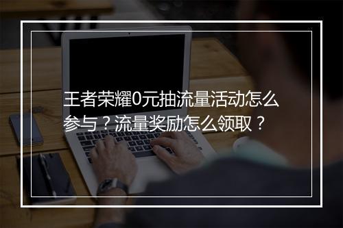 王者荣耀0元抽流量活动怎么参与?流量奖励怎么领取?