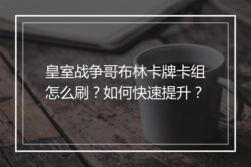 皇室战争哥布林卡牌卡组怎么刷？如何快速提升？