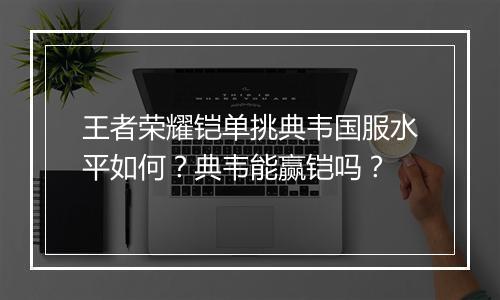 王者荣耀铠单挑典韦国服水平如何?典韦能赢铠吗?