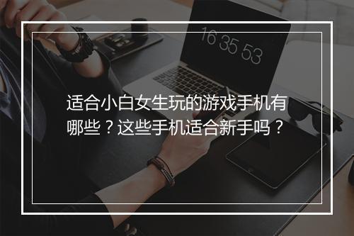 适合小白女生玩的游戏手机有哪些?这些手机适合新手吗?