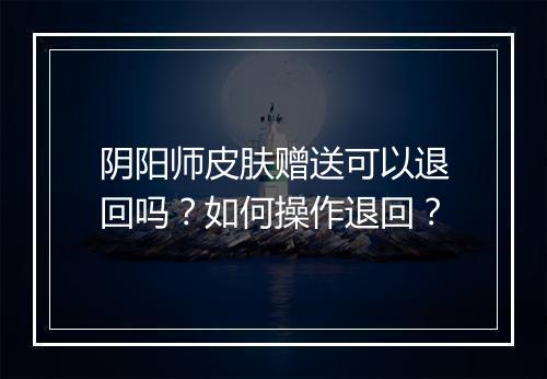 阴阳师皮肤赠送可以退回吗?如何操作退回?