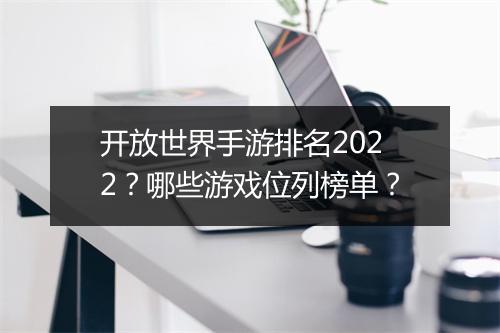开放世界手游排名2022?哪些游戏位列榜单?