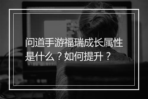 问道手游福瑞成长属性是什么？如何提升？