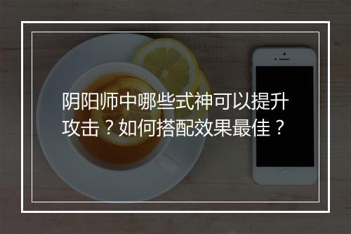 阴阳师中哪些式神可以提升攻击？如何搭配效果最佳？