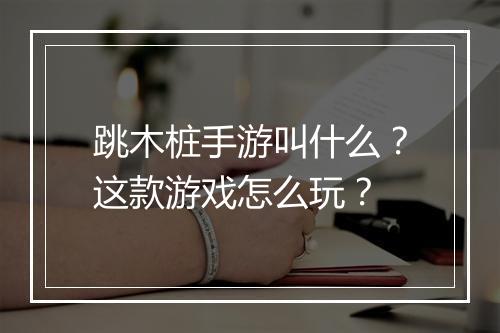 跳木桩手游叫什么？这款游戏怎么玩？