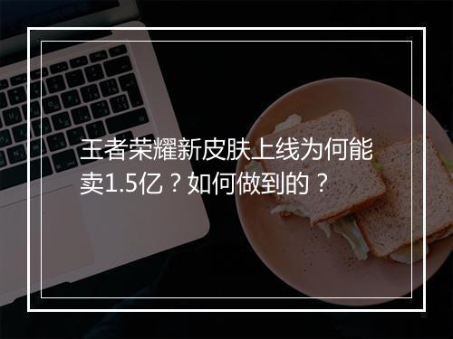 王者荣耀新皮肤上线为何能卖1.5亿?如何做到的?