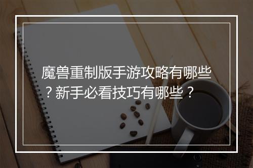 魔兽重制版手游攻略有哪些?新手必看技巧有哪些?