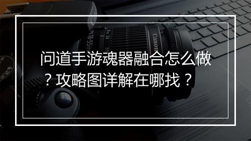 问道手游魂器融合怎么做?攻略图详解在哪找?