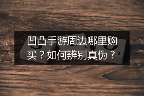 凹凸手游周边哪里购买?如何辨别真伪?