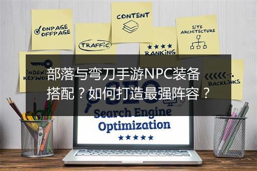 部落与弯刀手游NPC装备搭配?如何打造最强阵容?