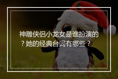 神雕侠侣小龙女是谁扮演的?她的经典台词有哪些?