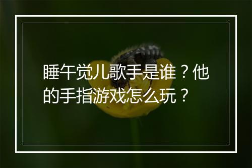 睡午觉儿歌手是谁?他的手指游戏怎么玩?
