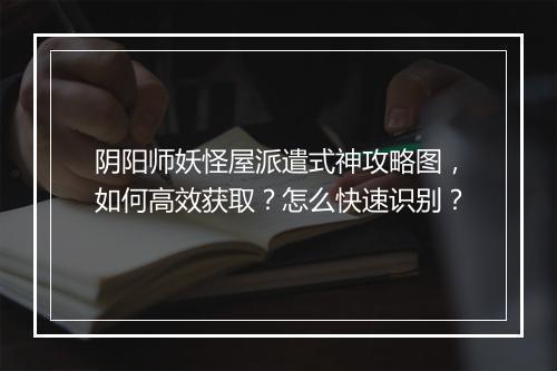 阴阳师妖怪屋派遣式神攻略图，如何高效获取？怎么快速识别？