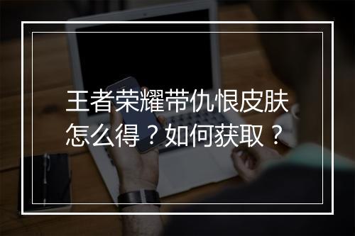 王者荣耀带仇恨皮肤怎么得?如何获取?
