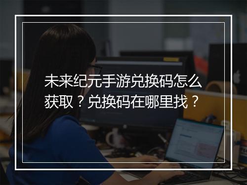 未来纪元手游兑换码怎么获取?兑换码在哪里找?