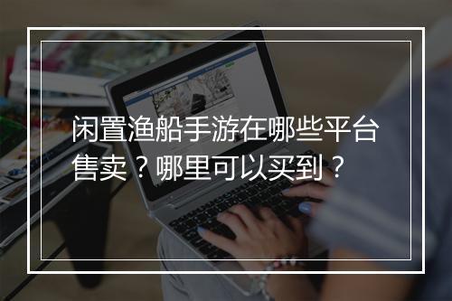 闲置渔船手游在哪些平台售卖?哪里可以买到?