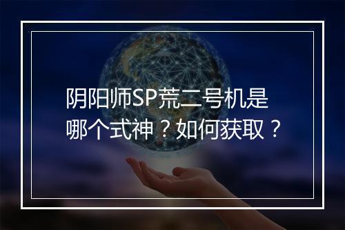 阴阳师SP荒二号机是哪个式神?如何获取?
