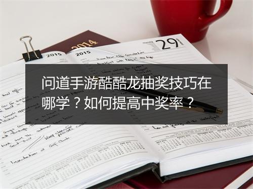 问道手游酷酷龙抽奖技巧在哪学？如何提高中奖率？