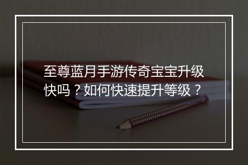 至尊蓝月手游传奇宝宝升级快吗?如何快速提升等级?
