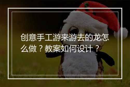 创意手工游来游去的龙怎么做?教案如何设计?