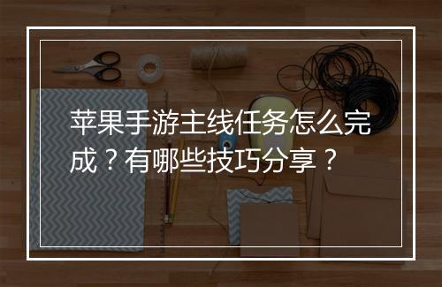 苹果手游主线任务怎么完成?有哪些技巧分享?