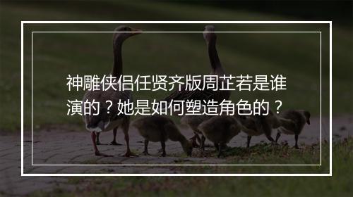 神雕侠侣任贤齐版周芷若是谁演的?她是如何塑造角色的?