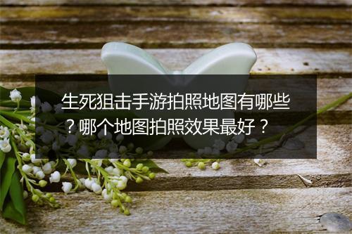 生死狙击手游拍照地图有哪些？哪个地图拍照效果最好？