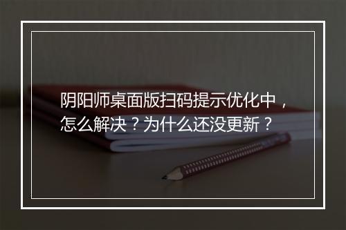 阴阳师桌面版扫码提示优化中,怎么解决?为什么还没更新?