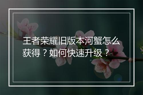 王者荣耀旧版本河蟹怎么获得?如何快速升级?