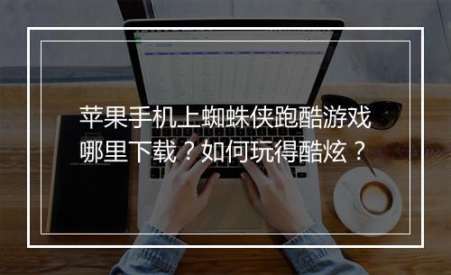 苹果手机上蜘蛛侠跑酷游戏哪里下载?如何玩得酷炫?