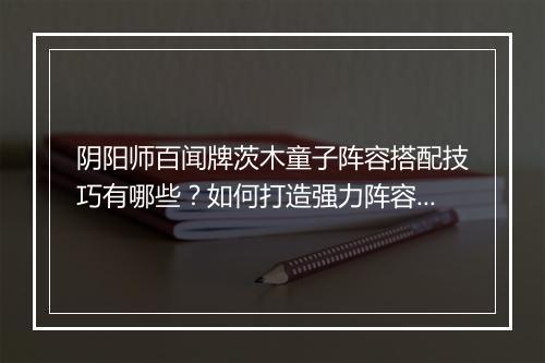 阴阳师百闻牌茨木童子阵容搭配技巧有哪些？如何打造强力阵容？