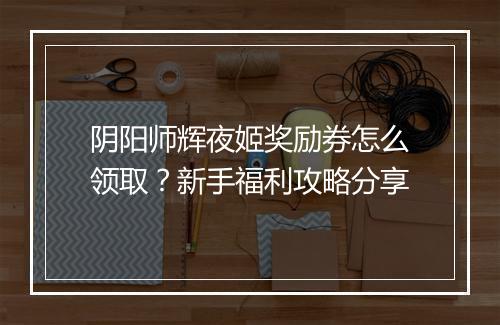 阴阳师辉夜姬奖励券怎么领取？新手福利攻略分享