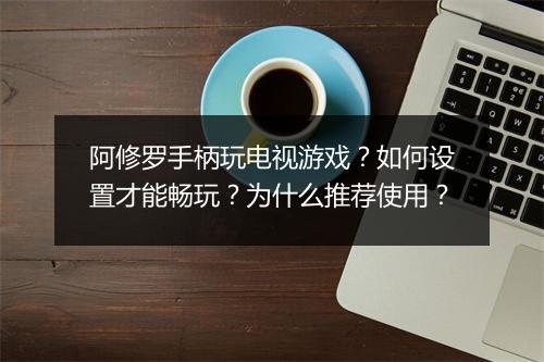 阿修罗手柄玩电视游戏?如何设置才能畅玩?为什么推荐使用?