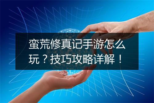 蛮荒修真记手游怎么玩?技巧攻略详解!