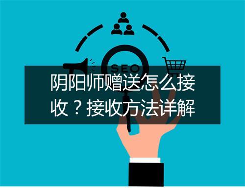 阴阳师赠送怎么接收？接收方法详解