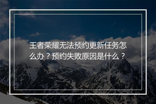 王者荣耀无法预约更新任务怎么办?预约失败原因是什么?