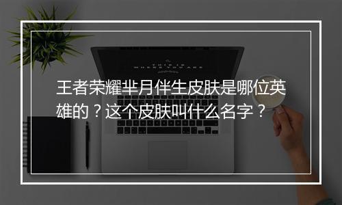 王者荣耀芈月伴生皮肤是哪位英雄的?这个皮肤叫什么名字?