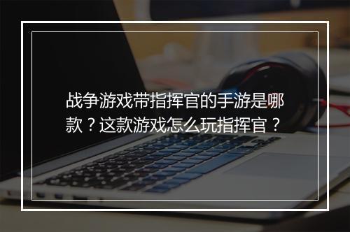 战争游戏带指挥官的手游是哪款?这款游戏怎么玩指挥官?