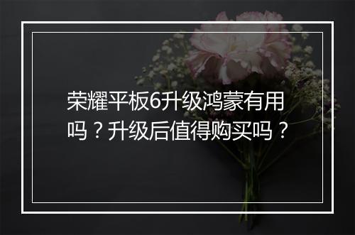 荣耀平板6升级鸿蒙有用吗?升级后值得购买吗?