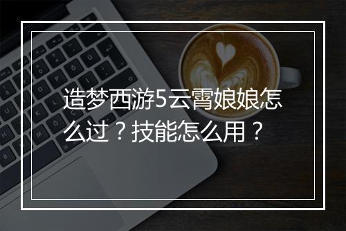 造梦西游5云霄娘娘怎么过？技能怎么用？