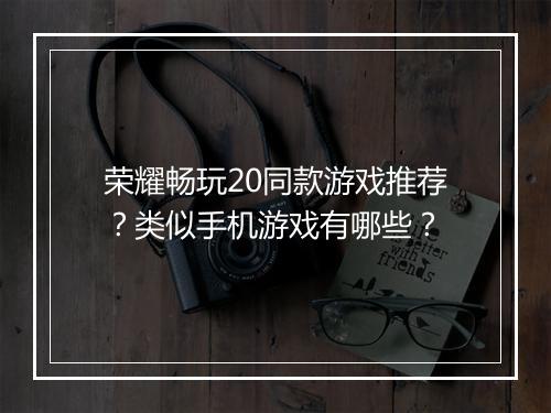 荣耀畅玩20同款游戏推荐?类似手机游戏有哪些?