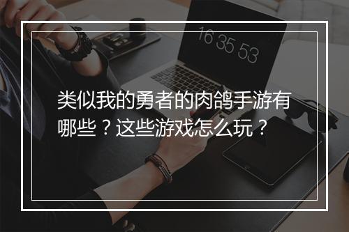 类似我的勇者的肉鸽手游有哪些？这些游戏怎么玩？
