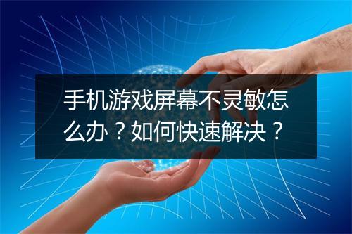 手机游戏屏幕不灵敏怎么办?如何快速解决?