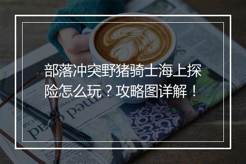 部落冲突野猪骑士海上探险怎么玩?攻略图详解!