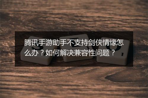 腾讯手游助手不支持剑侠情缘怎么办？如何解决兼容性问题？